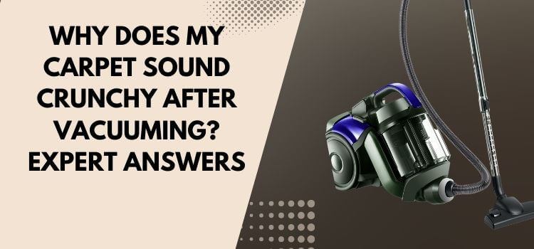 Why Does My Carpet Sound Crunchy After Vacuuming_ Expert Answers